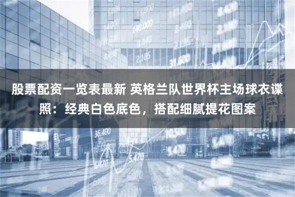 股票配资一览表最新 英格兰队世界杯主场球衣谍照：经典白色底色，搭配细腻提花图案