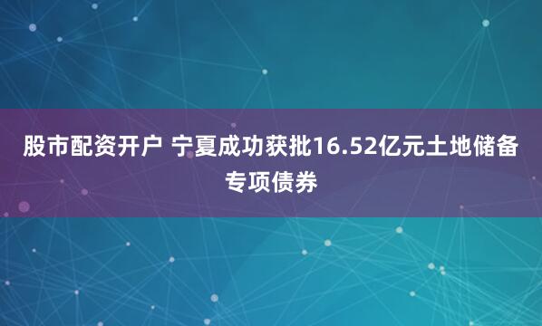 股市配资开户 宁夏成功获批16.52亿元土地储备专项债券