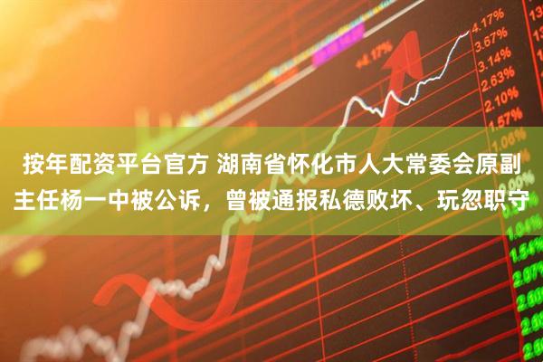 按年配资平台官方 湖南省怀化市人大常委会原副主任杨一中被公诉，曾被通报私德败坏、玩忽职守