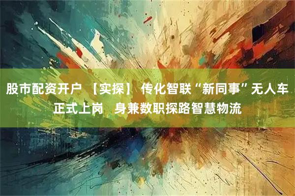 股市配资开户 【实探】 传化智联“新同事”无人车正式上岗   身兼数职探路智慧物流