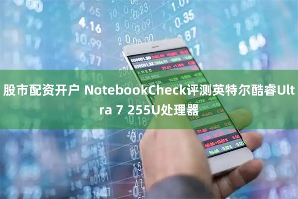股市配资开户 NotebookCheck评测英特尔酷睿Ultra 7 255U处理器