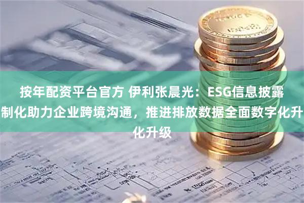 按年配资平台官方 伊利张晨光：ESG信息披露法制化助力企业跨境沟通，推进排放数据全面数字化升级