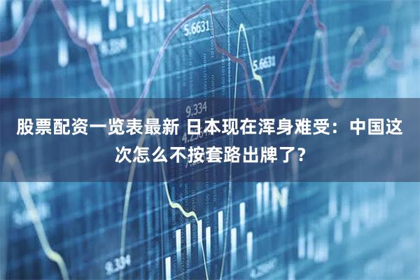 股票配资一览表最新 日本现在浑身难受：中国这次怎么不按套路出牌了？