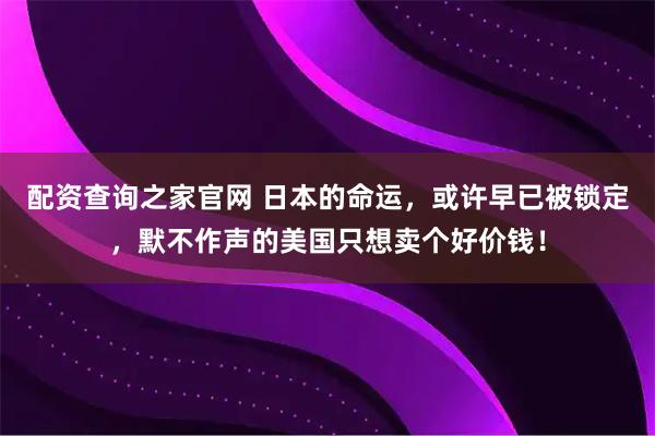 配资查询之家官网 日本的命运，或许早已被锁定，默不作声的美国只想卖个好价钱！