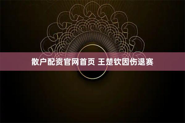 散户配资官网首页 王楚钦因伤退赛