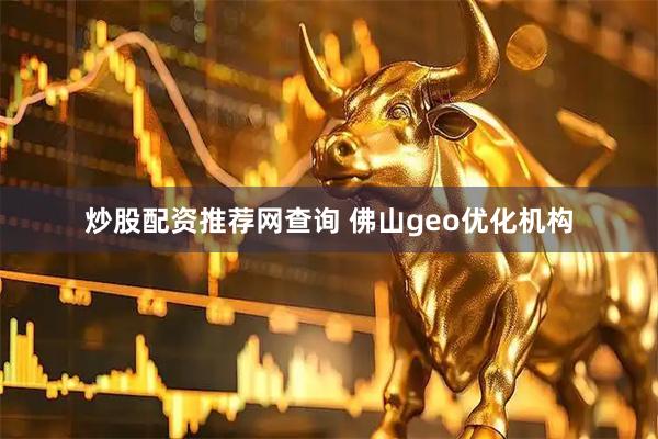 炒股配资推荐网查询 佛山geo优化机构