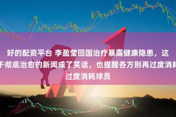 好的配资平台 李盈莹回国治疗暴露健康隐患，这则关于彻底治愈的新闻成了笑话，也提醒各方别再过度消耗球员