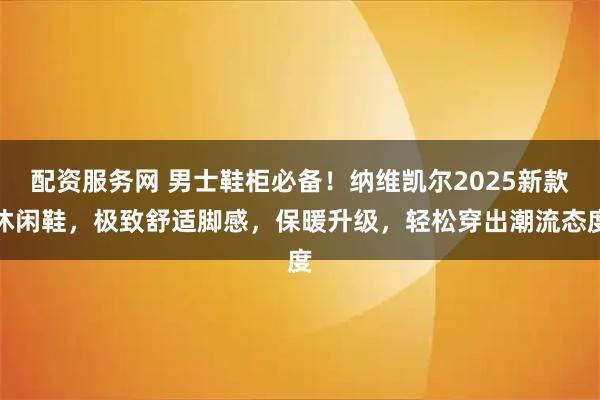 配资服务网 男士鞋柜必备！纳维凯尔2025新款休闲鞋，极致舒适脚感，保暖升级，轻松穿出潮流态度