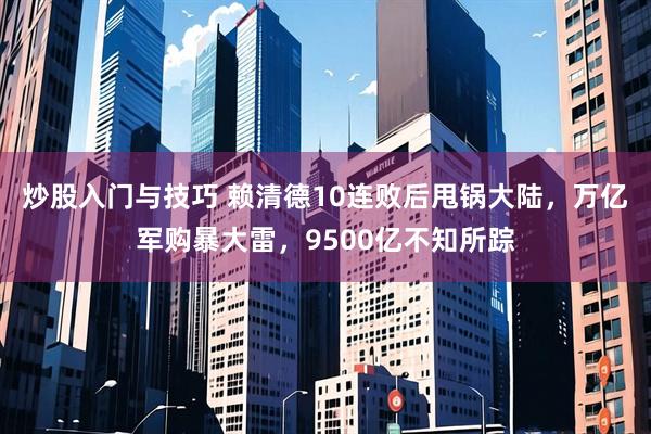 炒股入门与技巧 赖清德10连败后甩锅大陆，万亿军购暴大雷，9500亿不知所踪