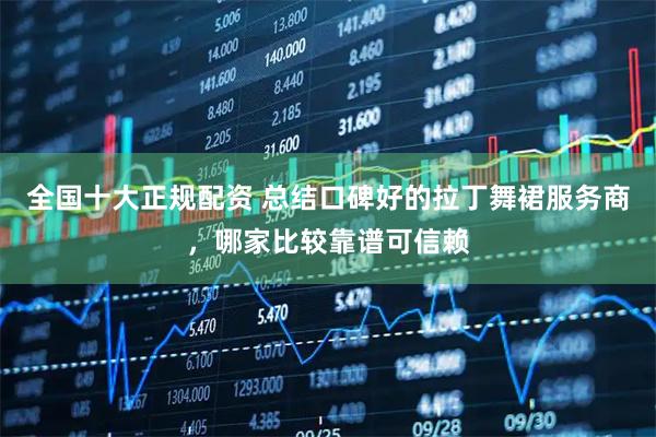 全国十大正规配资 总结口碑好的拉丁舞裙服务商，哪家比较靠谱可信赖