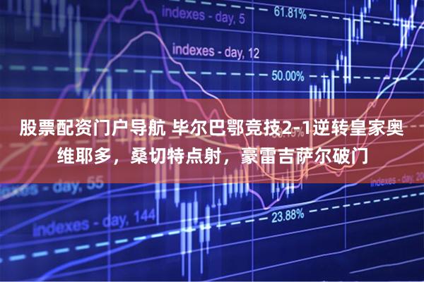 股票配资门户导航 毕尔巴鄂竞技2-1逆转皇家奥维耶多，桑切特点射，豪雷吉萨尔破门