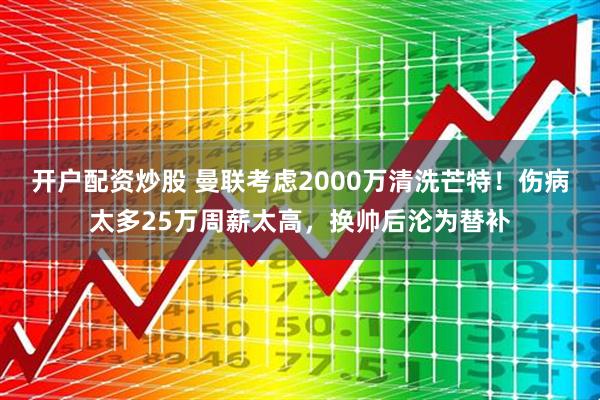 开户配资炒股 曼联考虑2000万清洗芒特！伤病太多25万周薪太高，换帅后沦为替补