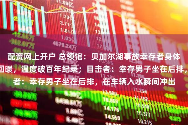 配资网上开户 总领馆：贝加尔湖事故幸存者身体状况良好！当地提前回暖，温度破百年纪录；目击者：幸存男子坐在后排，在车辆入水瞬间冲出