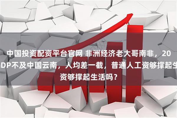 中国投资配资平台官网 非洲经济老大哥南非，2025年GDP不及中国云南，人均差一截，普通人工资够撑起生活吗？