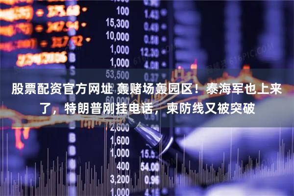 股票配资官方网址 轰赌场轰园区！泰海军也上来了，特朗普刚挂电话，柬防线又被突破