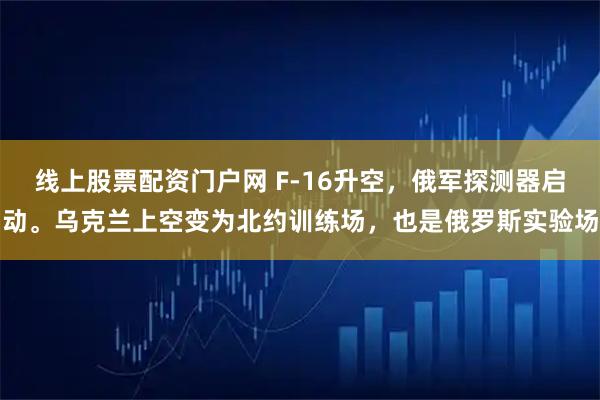 线上股票配资门户网 F-16升空，俄军探测器启动。乌克兰上空变为北约训练场，也是俄罗斯实验场