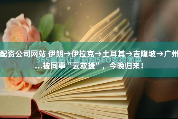 配资公司网站 伊朗→伊拉克→土耳其→吉隆坡→广州...被同事“云救援”，今晚归来！