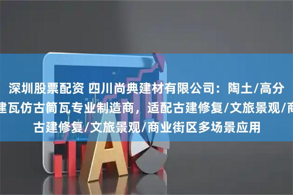深圳股票配资 四川尚典建材有限公司：陶土/高分子/新型高分子/古建瓦仿古筒瓦专业制造商，适配古建修复/文旅景观/商业街区多场景应用