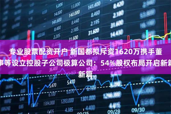 专业股票配资开户 新国都拟斥资1620万携手董事等设立控股子公司极算公司：54%股权布局开启新篇